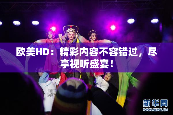 欧美HD：精彩内容不容错过，尽享视听盛宴！