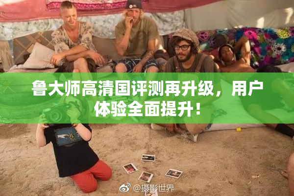 鲁大师高清国评测再升级，用户体验全面提升！