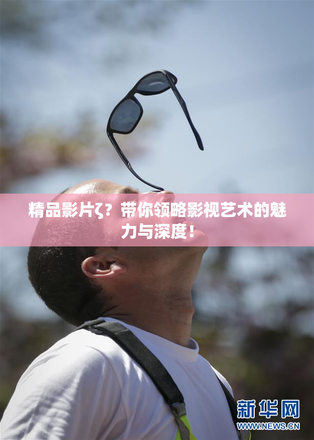 精品影片ζ？带你领略影视艺术的魅力与深度！