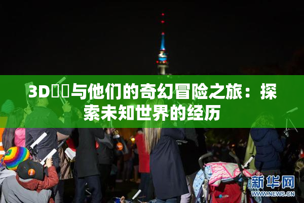 3D姉弚与他们的奇幻冒险之旅：探索未知世界的经历