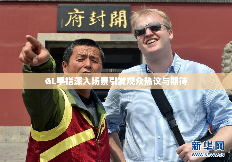 GL手指深入场景引发观众热议与期待