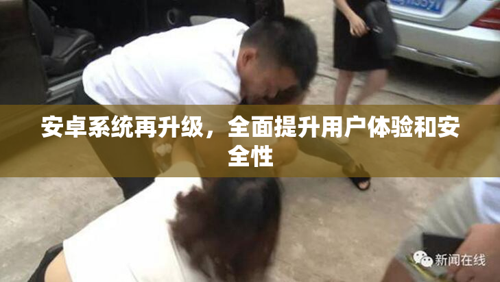 安卓系统再升级，全面提升用户体验和安全性