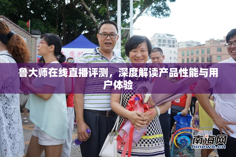 鲁大师在线直播评测，深度解读产品性能与用户体验