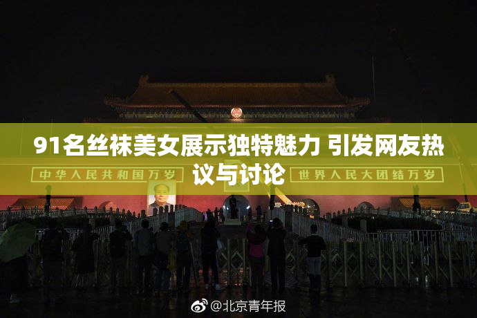 91名丝袜美女展示独特魅力 引发网友热议与讨论