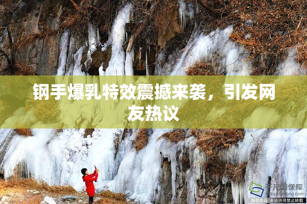 钢手爆乳特效震撼来袭，引发网友热议