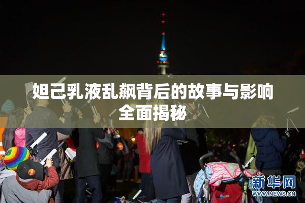 妲己乳液乱飙背后的故事与影响全面揭秘