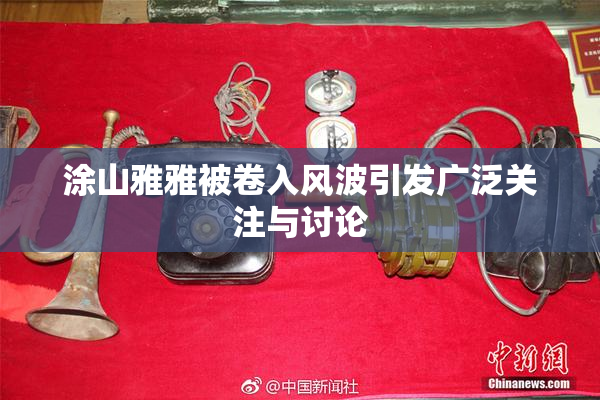 涂山雅雅被卷入风波引发广泛关注与讨论