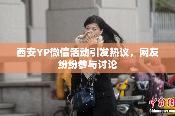 西安YP微信活动引发热议，网友纷纷参与讨论