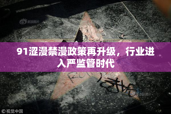 91涩漫禁漫政策再升级，行业进入严监管时代