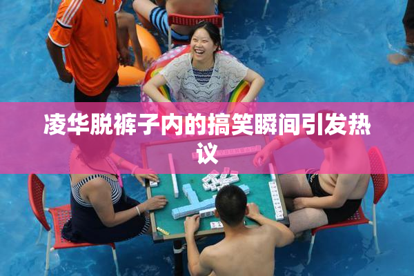 凌华脱裤子内的搞笑瞬间引发热议