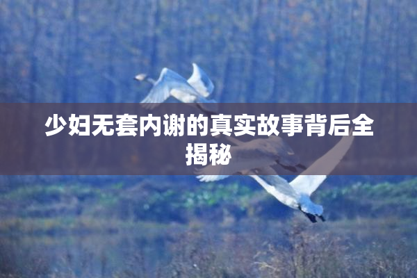 少妇无套内谢的真实故事背后全揭秘
