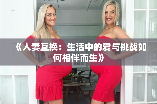 《人妻互换：生活中的爱与挑战如何相伴而生》