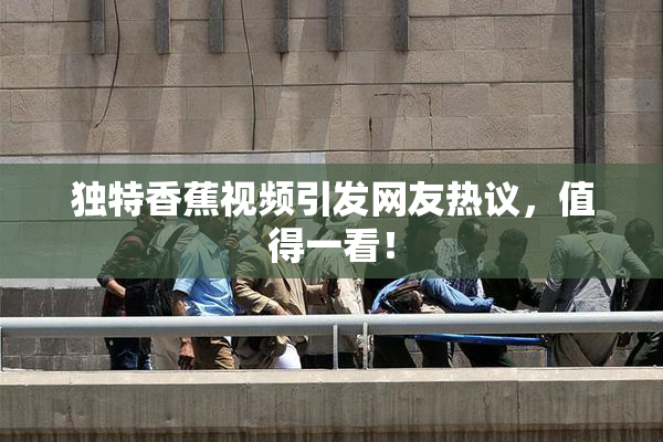 独特香蕉视频引发网友热议，值得一看！