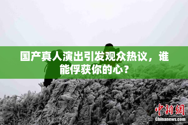 国产真人演出引发观众热议，谁能俘获你的心？