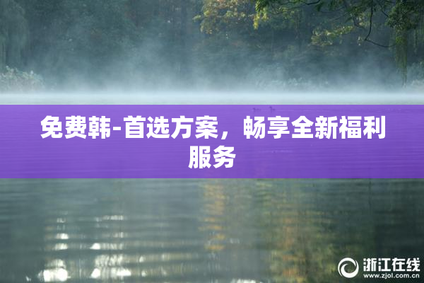 免费韩-首选方案，畅享全新福利服务