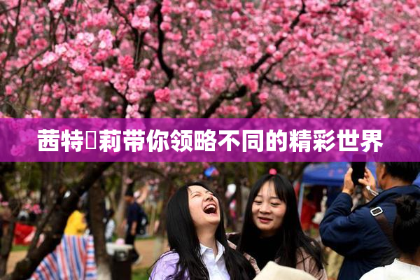 茜特菈莉带你领略不同的精彩世界