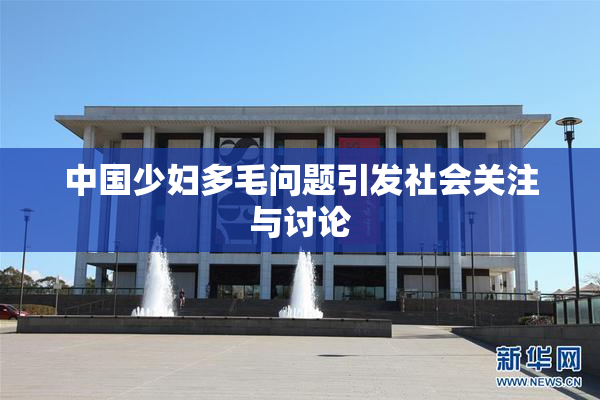 中国少妇多毛问题引发社会关注与讨论