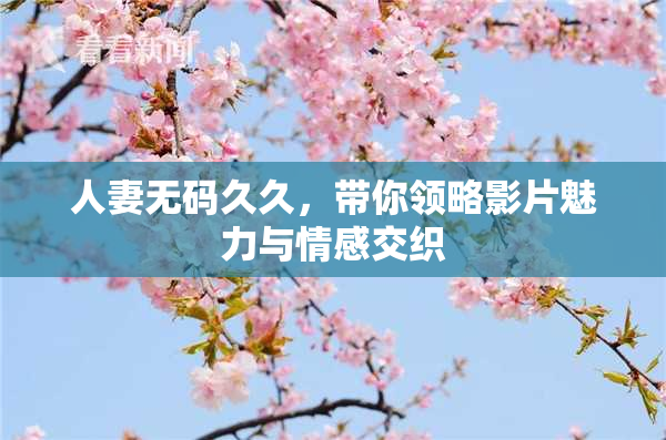 人妻无码久久，带你领略影片魅力与情感交织