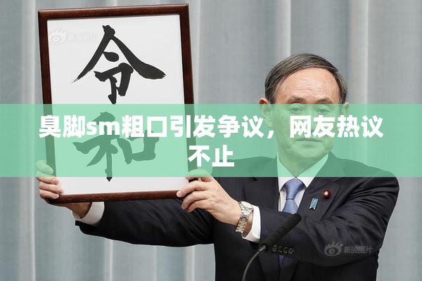 臭脚sm粗口引发争议，网友热议不止