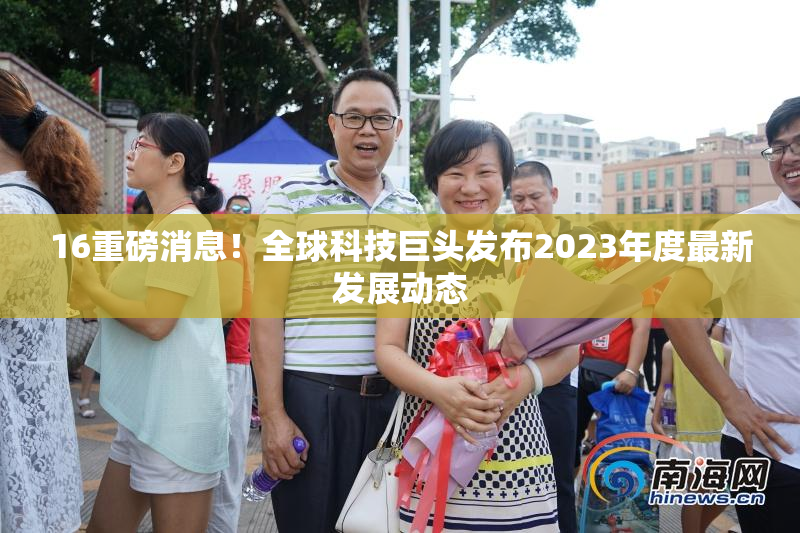 16重磅消息！全球科技巨头发布2023年度最新发展动态
