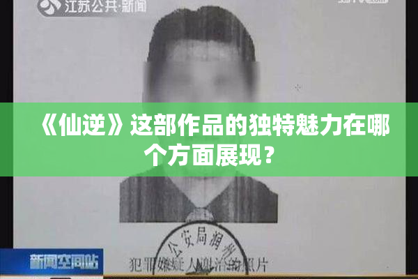 《仙逆》这部作品的独特魅力在哪个方面展现？