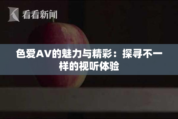 色爱AV的魅力与精彩：探寻不一样的视听体验