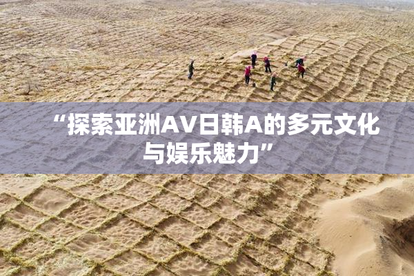 “探索亚洲AV日韩A的多元文化与娱乐魅力”