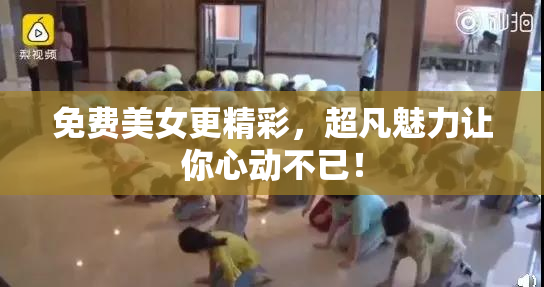 免费美女更精彩，超凡魅力让你心动不已！