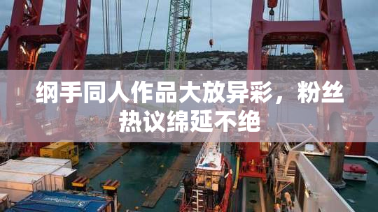 纲手同人作品大放异彩，粉丝热议绵延不绝