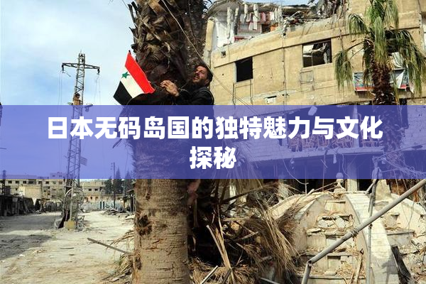 日本无码岛国的独特魅力与文化探秘
