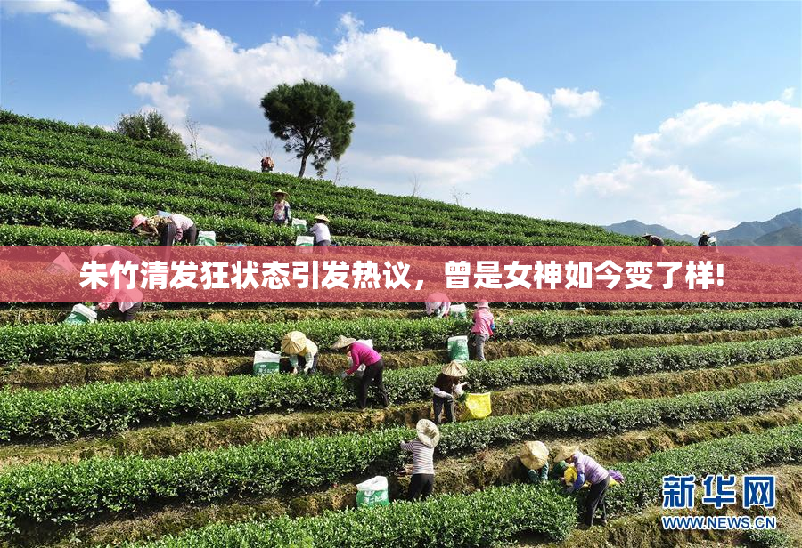 朱竹清发狂状态引发热议，曾是女神如今变了样!