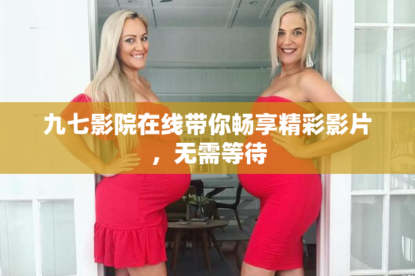 九七影院在线带你畅享精彩影片，无需等待