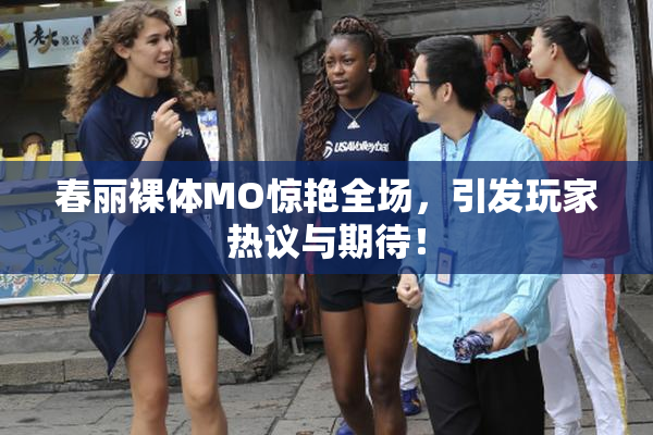 春丽裸体MO惊艳全场，引发玩家热议与期待！