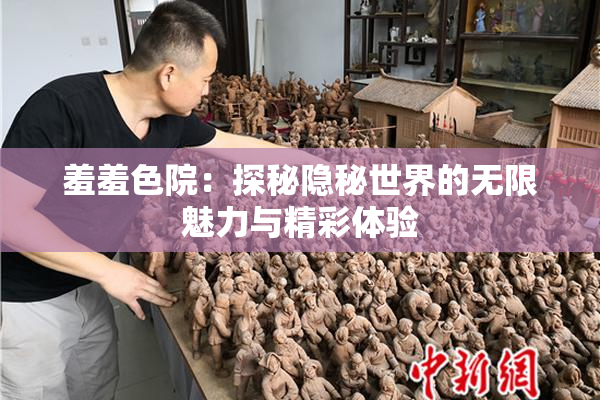羞羞色院：探秘隐秘世界的无限魅力与精彩体验