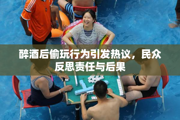 醉酒后偷玩行为引发热议，民众反思责任与后果