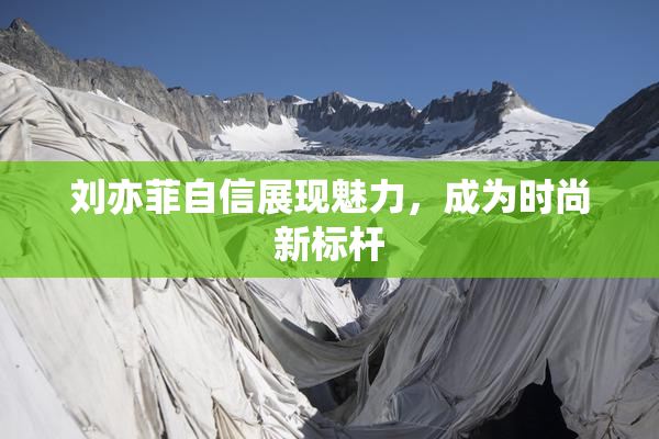 刘亦菲自信展现魅力，成为时尚新标杆