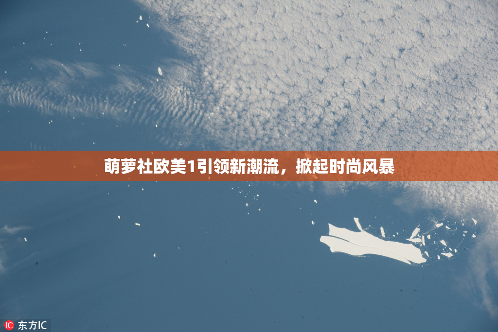 萌萝社欧美1引领新潮流，掀起时尚风暴