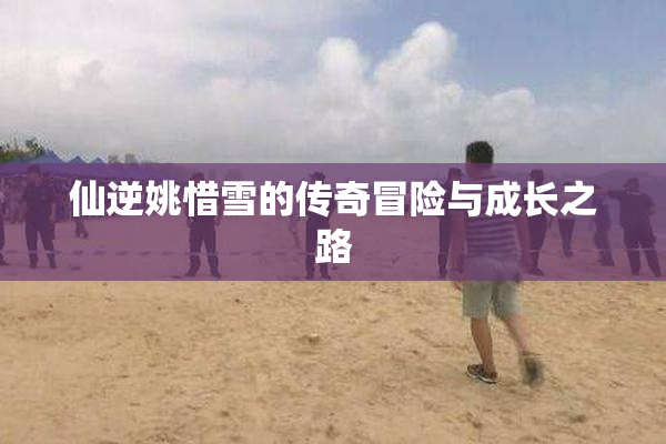 仙逆姚惜雪的传奇冒险与成长之路