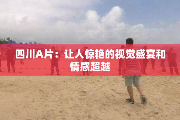 四川A片：让人惊艳的视觉盛宴和情感超越