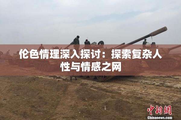 伦色情理深入探讨：探索复杂人性与情感之网