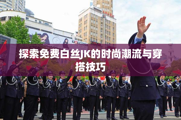 探索免费白丝JK的时尚潮流与穿搭技巧