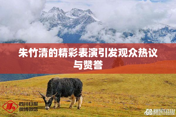 朱竹清的精彩表演引发观众热议与赞誉