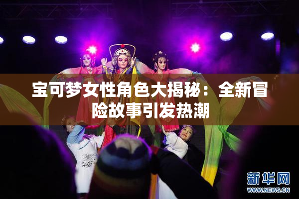 宝可梦女性角色大揭秘：全新冒险故事引发热潮