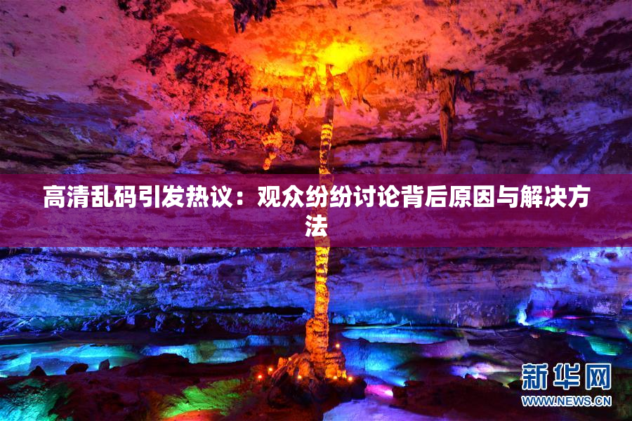 高清乱码引发热议：观众纷纷讨论背后原因与解决方法