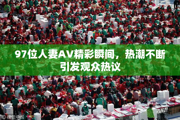 97位人妻AV精彩瞬间，热潮不断引发观众热议