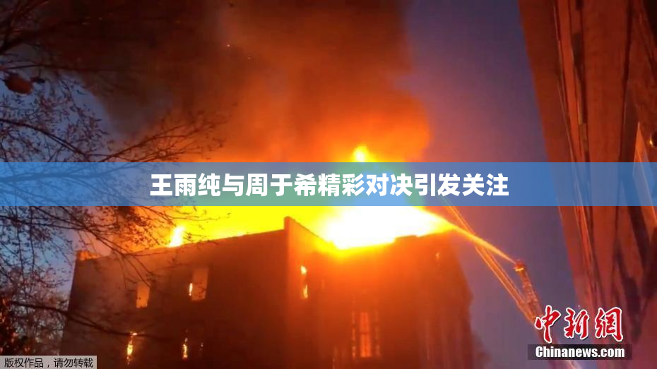 王雨纯与周于希精彩对决引发关注