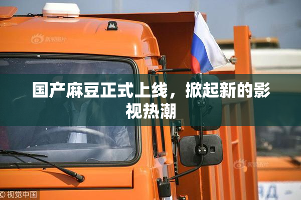 国产麻豆正式上线，掀起新的影视热潮
