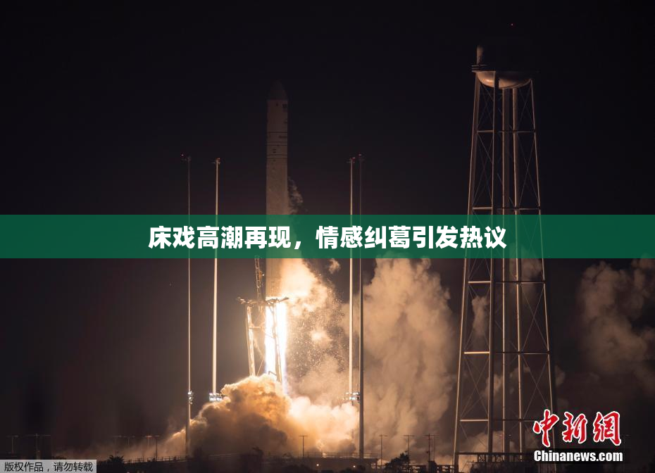 床戏高潮再现，情感纠葛引发热议