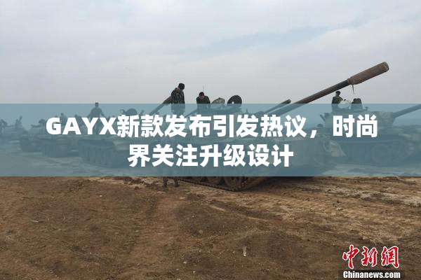 GAYX新款发布引发热议，时尚界关注升级设计