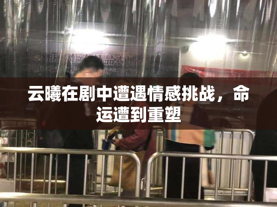 云曦在剧中遭遇情感挑战，命运遭到重塑